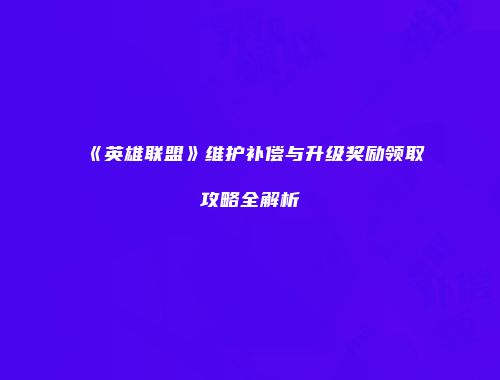 《英雄联盟》维护补偿与升级奖励领取攻略全解析