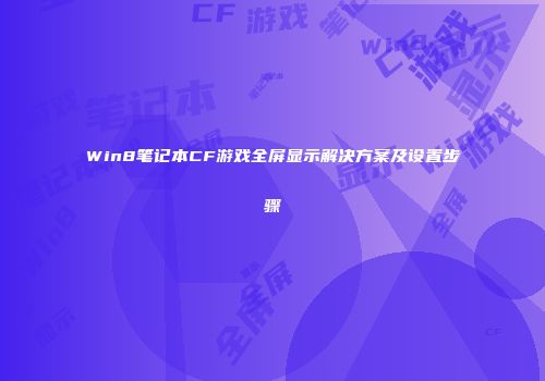 Win8笔记本CF游戏全屏显示解决方案及设置步骤