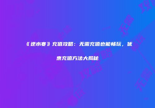 《逆水寒》充值攻略：无需充值也能畅玩，优惠充值方法大揭秘