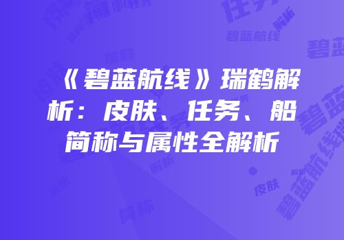 《碧蓝航线》瑞鹤解析：皮肤、任务、船简称与属性全解析