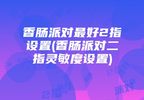 香肠派对最好2指设置(香肠派对二指灵敏度设置)