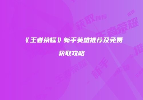 《王者荣耀》新手英雄推荐及免费获取攻略
