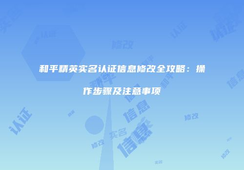 和平精英实名认证信息修改全攻略：操作步骤及注意事项