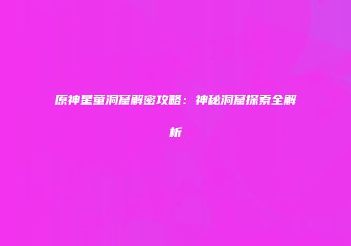 原神星萤洞窟解密攻略：神秘洞窟探索全解析