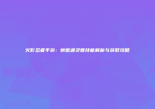火影忍者手游：螃蟹通灵兽技能解析与获取攻略