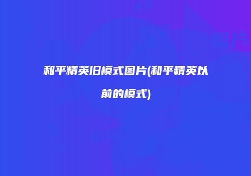 和平精英旧模式图片(和平精英以前的模式)
