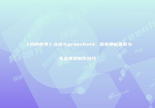 《我的世界》龙城与greenfield：探索神秘建筑与生态景观制作技巧