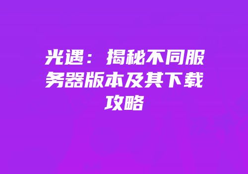 光遇：揭秘不同服务器版本及其下载攻略