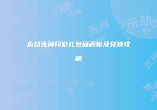 永劫无间网游礼包码解析及兑换攻略