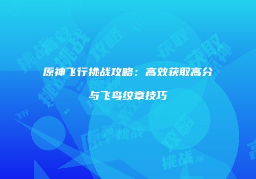 原神飞行挑战攻略：高效获取高分与飞鸟纹章技巧