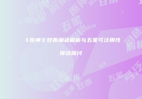《原神》甘雨角色解析与五星弓泛用性排名探讨