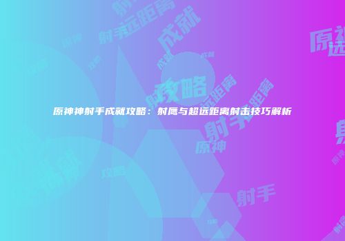 原神神射手成就攻略：射鹰与超远距离射击技巧解析
