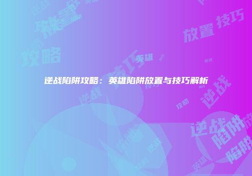 逆战陷阱攻略：英雄陷阱放置与技巧解析