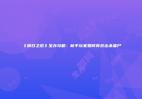 《明日之后》生存攻略：新手玩家如何有效击杀僵尸