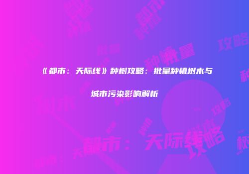 《都市：天际线》种树攻略：批量种植树木与城市污染影响解析
