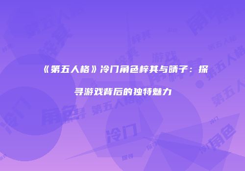 《第五人格》冷门角色梓其与晴子：探寻游戏背后的独特魅力