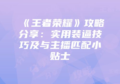 《王者荣耀》攻略分享：实用装逼技巧及与主播匹配小贴士