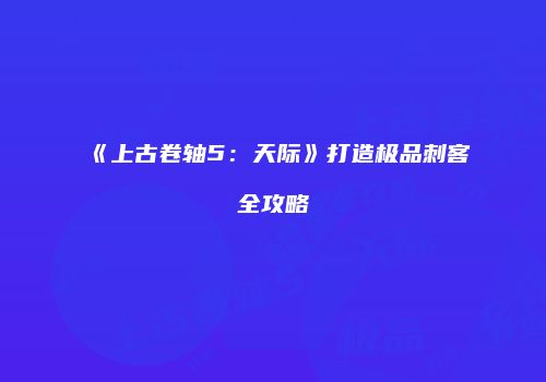 《上古卷轴5：天际》打造极品刺客全攻略