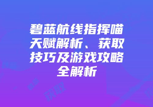 碧蓝航线指挥喵天赋解析、获取技巧及游戏攻略全解析