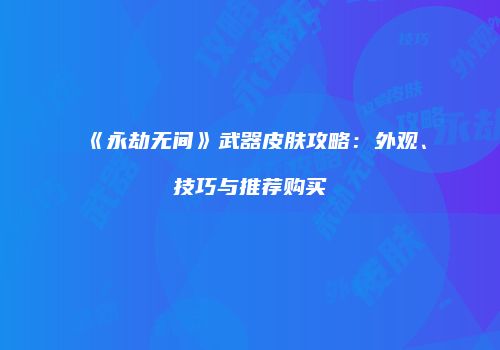 《永劫无间》武器皮肤攻略：外观、技巧与推荐购买