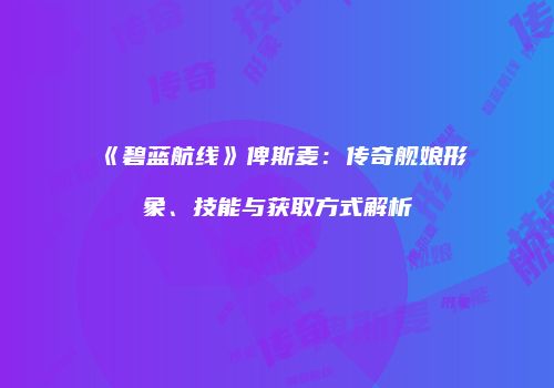 《碧蓝航线》俾斯麦：传奇舰娘形象、技能与获取方式解析