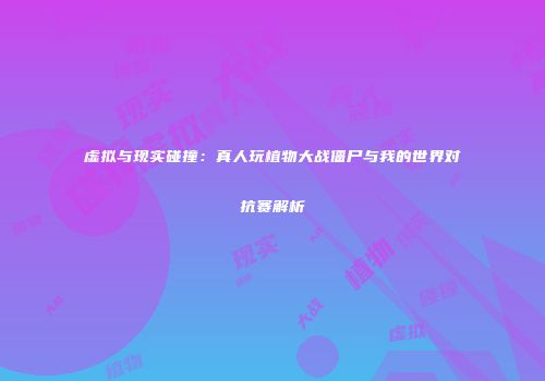 虚拟与现实碰撞：真人玩植物大战僵尸与我的世界对抗赛解析