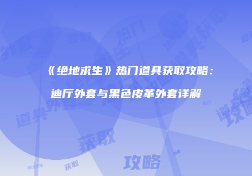 《绝地求生》热门道具获取攻略：迪厅外套与黑色皮革外套详解