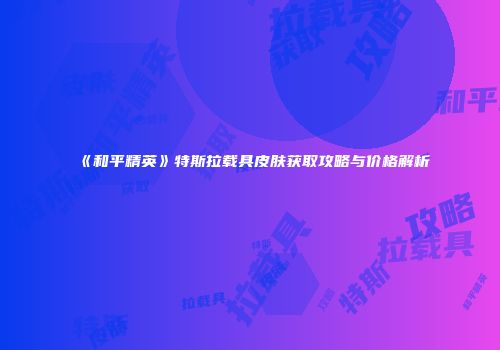 《和平精英》特斯拉载具皮肤获取攻略与价格解析