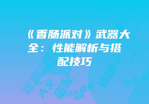 《香肠派对》武器大全：性能解析与搭配技巧