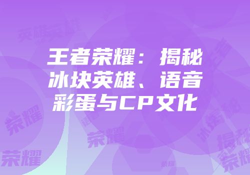 王者荣耀：揭秘冰块英雄、语音彩蛋与CP文化