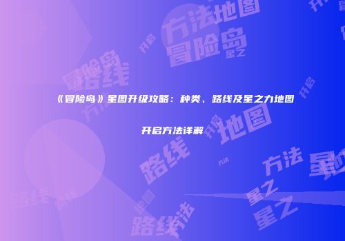 《冒险岛》星图升级攻略：种类、路线及星之力地图开启方法详解