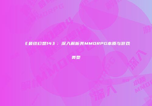 《最终幻想14》：深入解析其MMORPG本质与游戏类型