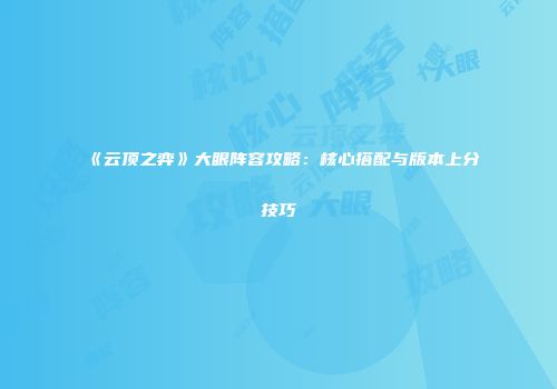 《云顶之弈》大眼阵容攻略：核心搭配与版本上分技巧