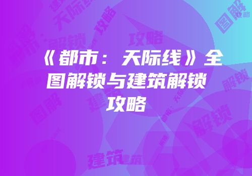 《都市：天际线》全图解锁与建筑解锁攻略