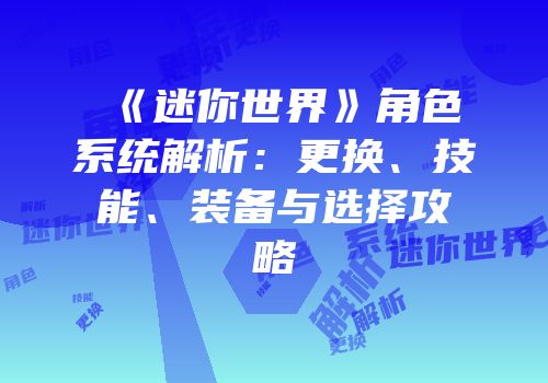 《迷你世界》角色系统解析：更换、技能、装备与选择攻略