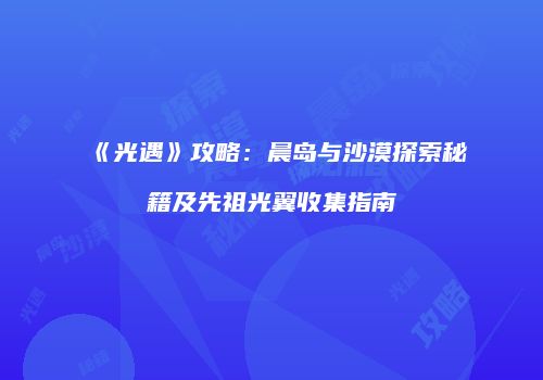 《光遇》攻略：晨岛与沙漠探索秘籍及先祖光翼收集指南