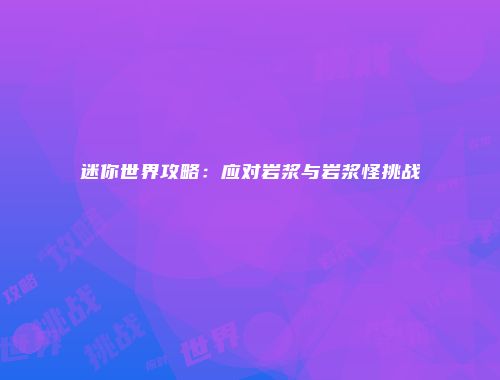 迷你世界攻略：应对岩浆与岩浆怪挑战