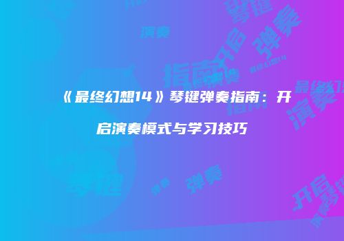 《最终幻想14》琴键弹奏指南：开启演奏模式与学习技巧