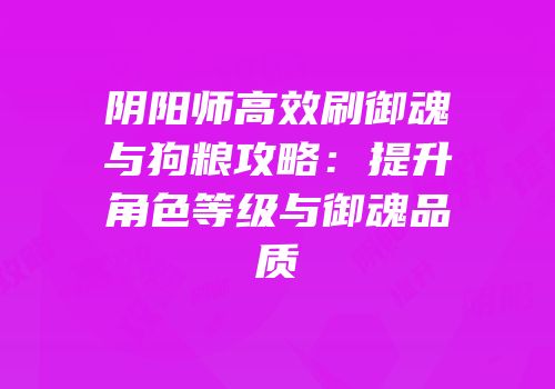 阴阳师高效刷御魂与狗粮攻略：提升角色等级与御魂品质