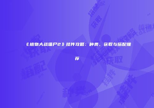《植物大战僵尸2》挂件攻略：种类、获取与搭配推荐