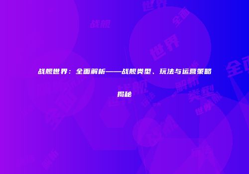 战舰世界：全面解析——战舰类型、玩法与运营策略揭秘