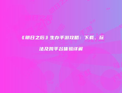 《明日之后》生存手游攻略：下载、玩法及跨平台体验详解