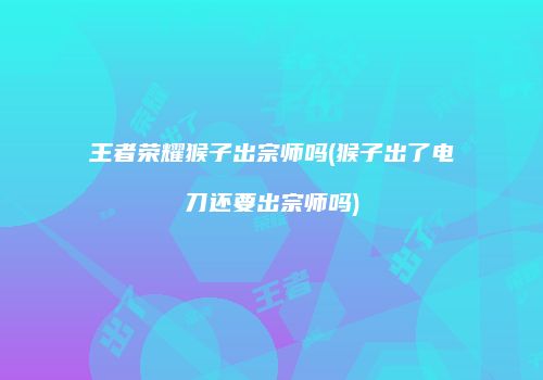 王者荣耀猴子出宗师吗(猴子出了电刀还要出宗师吗)