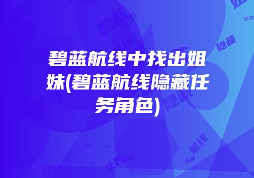 碧蓝航线中找出姐妹(碧蓝航线隐藏任务角色)