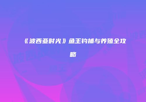 《波西亚时光》鱼王钓捕与养殖全攻略