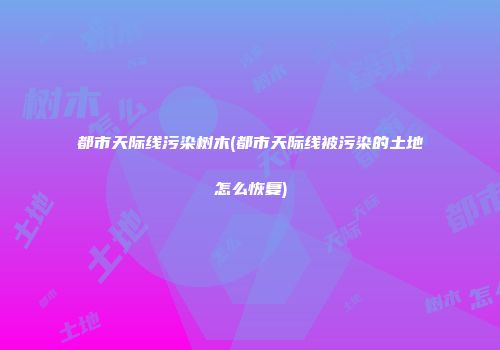 都市天际线污染树木(都市天际线被污染的土地怎么恢复)
