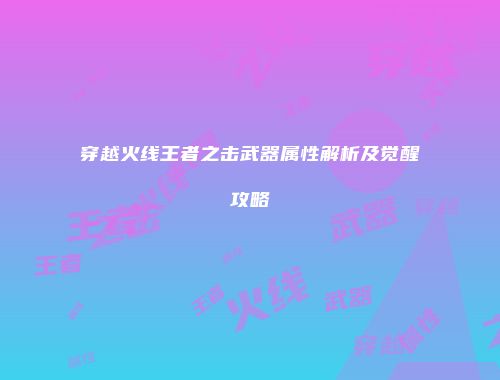 穿越火线王者之击武器属性解析及觉醒攻略