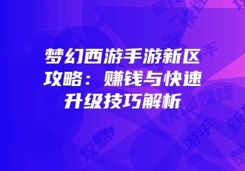 梦幻西游手游新区攻略：赚钱与快速升级技巧解析