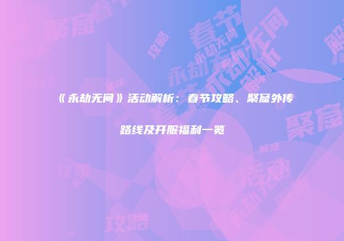 《永劫无间》活动解析：春节攻略、聚窟外传路线及开服福利一览