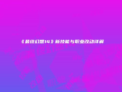 《最终幻想14》新技能与职业改动详解